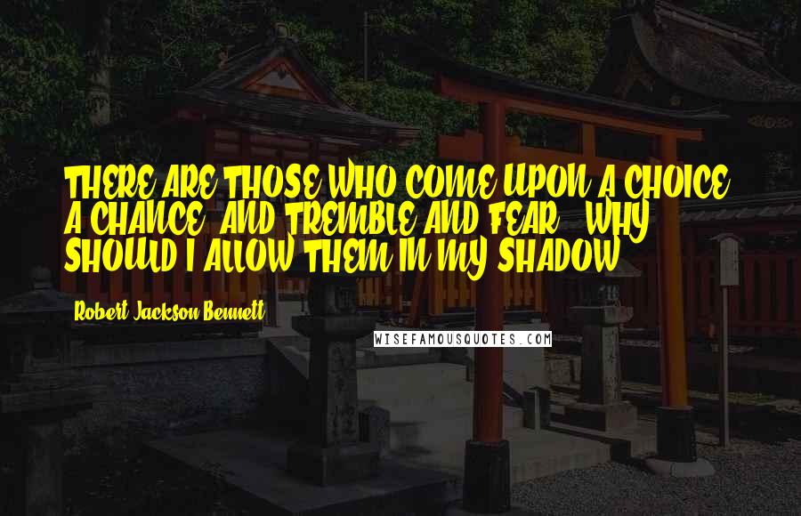 Robert Jackson Bennett Quotes: THERE ARE THOSE WHO COME UPON A CHOICE, A CHANCE, AND TREMBLE AND FEAR - WHY SHOULD I ALLOW THEM IN MY SHADOW?