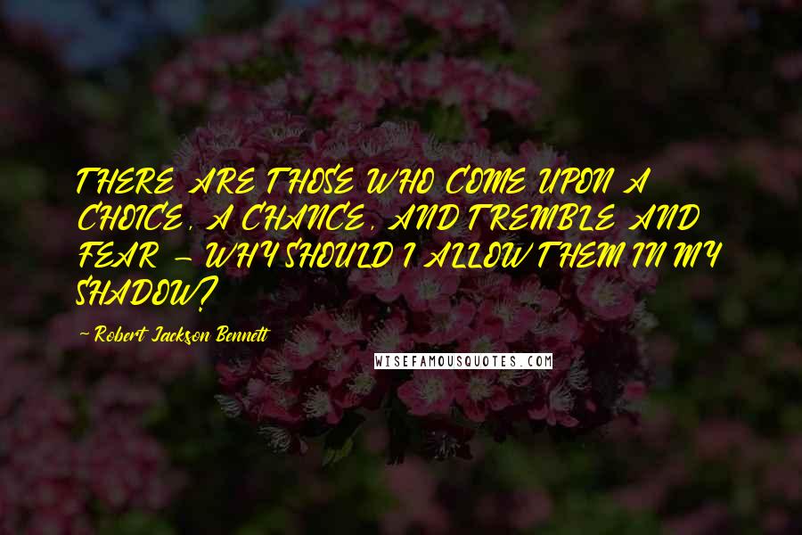 Robert Jackson Bennett Quotes: THERE ARE THOSE WHO COME UPON A CHOICE, A CHANCE, AND TREMBLE AND FEAR - WHY SHOULD I ALLOW THEM IN MY SHADOW?