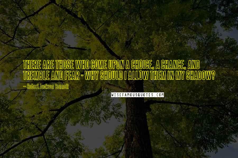 Robert Jackson Bennett Quotes: THERE ARE THOSE WHO COME UPON A CHOICE, A CHANCE, AND TREMBLE AND FEAR - WHY SHOULD I ALLOW THEM IN MY SHADOW?