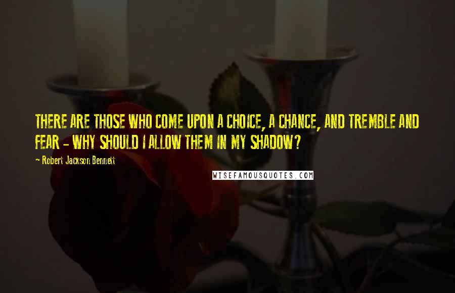 Robert Jackson Bennett Quotes: THERE ARE THOSE WHO COME UPON A CHOICE, A CHANCE, AND TREMBLE AND FEAR - WHY SHOULD I ALLOW THEM IN MY SHADOW?