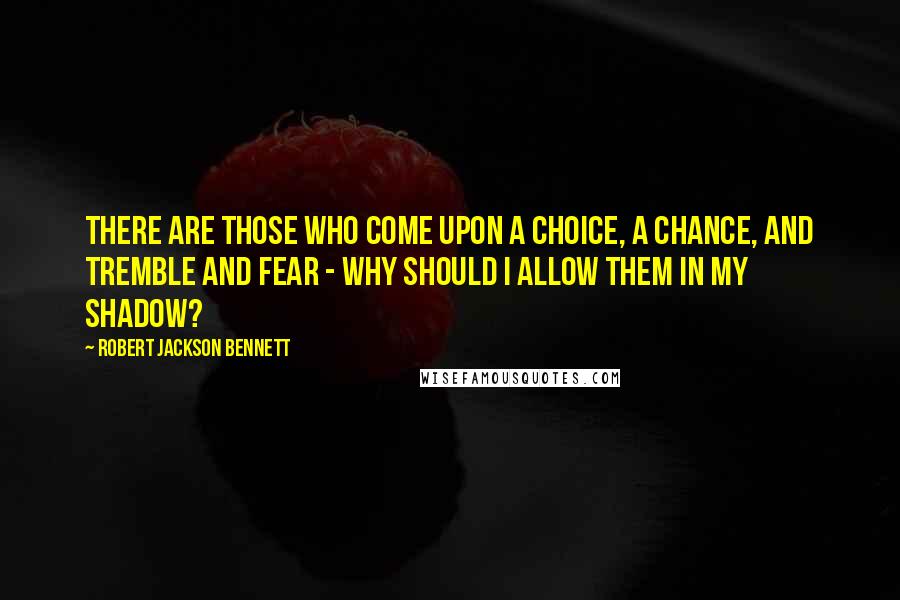 Robert Jackson Bennett Quotes: THERE ARE THOSE WHO COME UPON A CHOICE, A CHANCE, AND TREMBLE AND FEAR - WHY SHOULD I ALLOW THEM IN MY SHADOW?