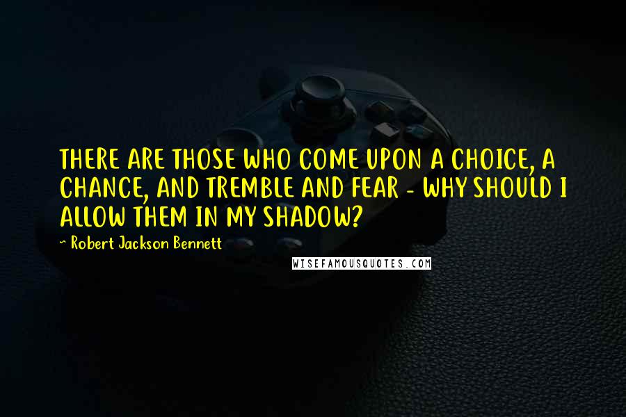 Robert Jackson Bennett Quotes: THERE ARE THOSE WHO COME UPON A CHOICE, A CHANCE, AND TREMBLE AND FEAR - WHY SHOULD I ALLOW THEM IN MY SHADOW?
