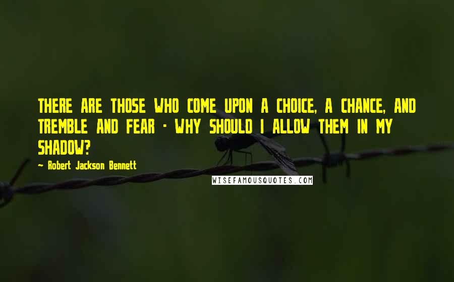 Robert Jackson Bennett Quotes: THERE ARE THOSE WHO COME UPON A CHOICE, A CHANCE, AND TREMBLE AND FEAR - WHY SHOULD I ALLOW THEM IN MY SHADOW?