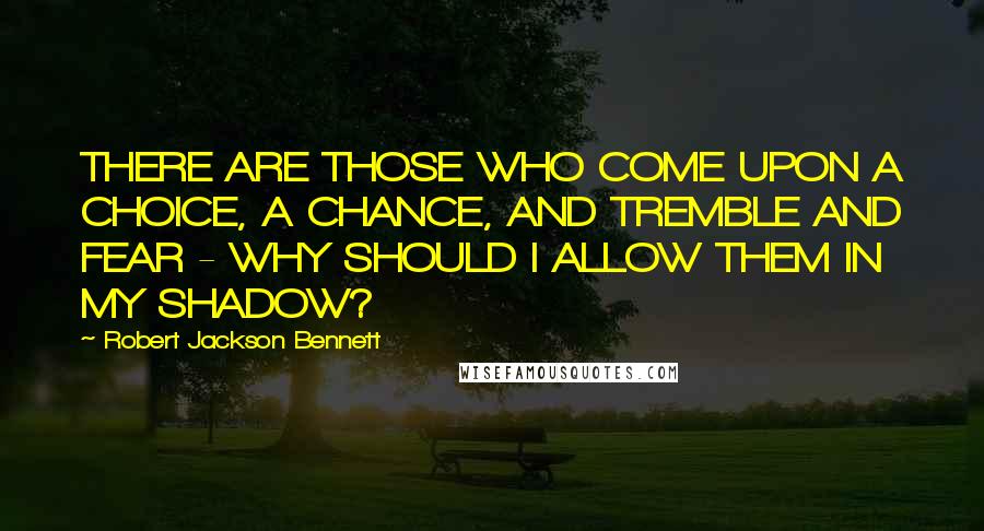 Robert Jackson Bennett Quotes: THERE ARE THOSE WHO COME UPON A CHOICE, A CHANCE, AND TREMBLE AND FEAR - WHY SHOULD I ALLOW THEM IN MY SHADOW?