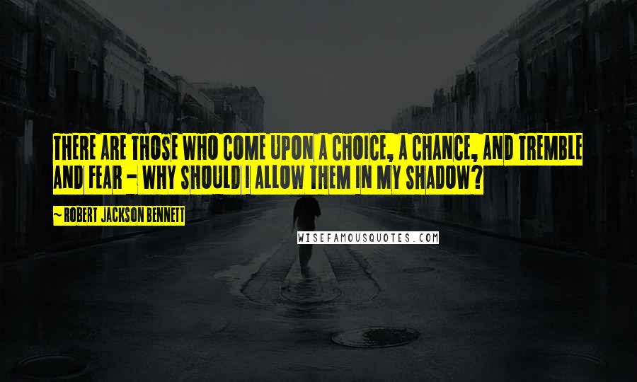 Robert Jackson Bennett Quotes: THERE ARE THOSE WHO COME UPON A CHOICE, A CHANCE, AND TREMBLE AND FEAR - WHY SHOULD I ALLOW THEM IN MY SHADOW?