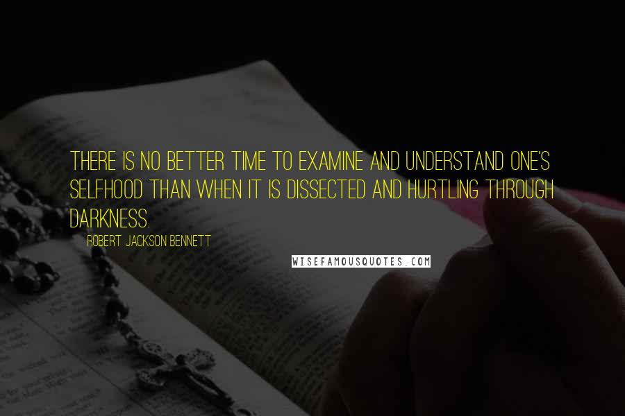 Robert Jackson Bennett Quotes: There is no better time to examine and understand one's selfhood than when it is dissected and hurtling through darkness.