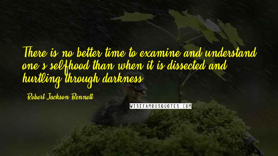 Robert Jackson Bennett Quotes: There is no better time to examine and understand one's selfhood than when it is dissected and hurtling through darkness.