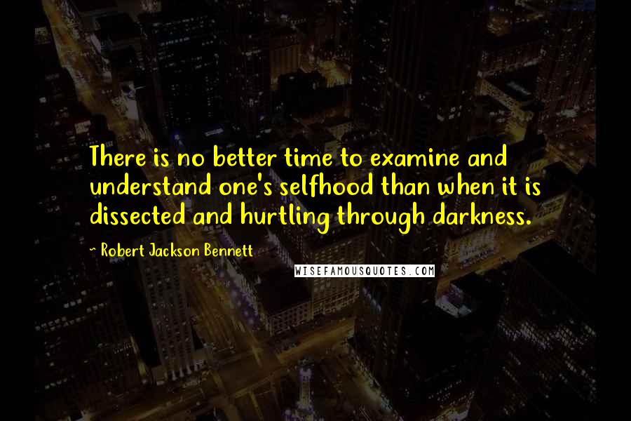 Robert Jackson Bennett Quotes: There is no better time to examine and understand one's selfhood than when it is dissected and hurtling through darkness.