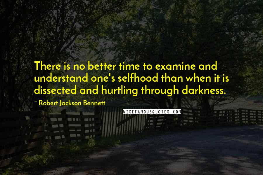 Robert Jackson Bennett Quotes: There is no better time to examine and understand one's selfhood than when it is dissected and hurtling through darkness.