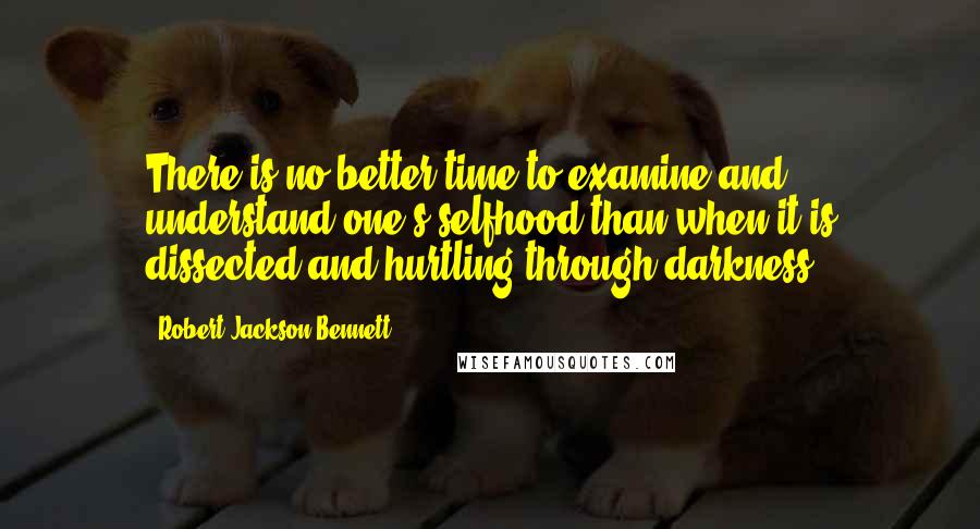 Robert Jackson Bennett Quotes: There is no better time to examine and understand one's selfhood than when it is dissected and hurtling through darkness.