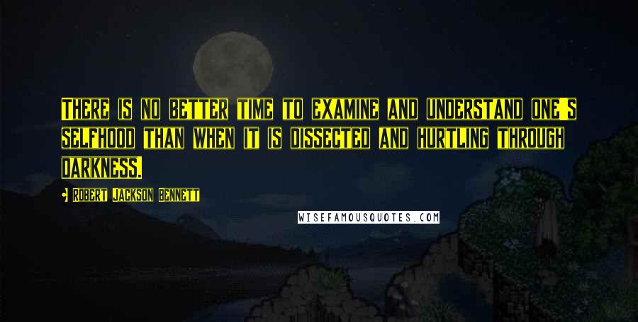 Robert Jackson Bennett Quotes: There is no better time to examine and understand one's selfhood than when it is dissected and hurtling through darkness.