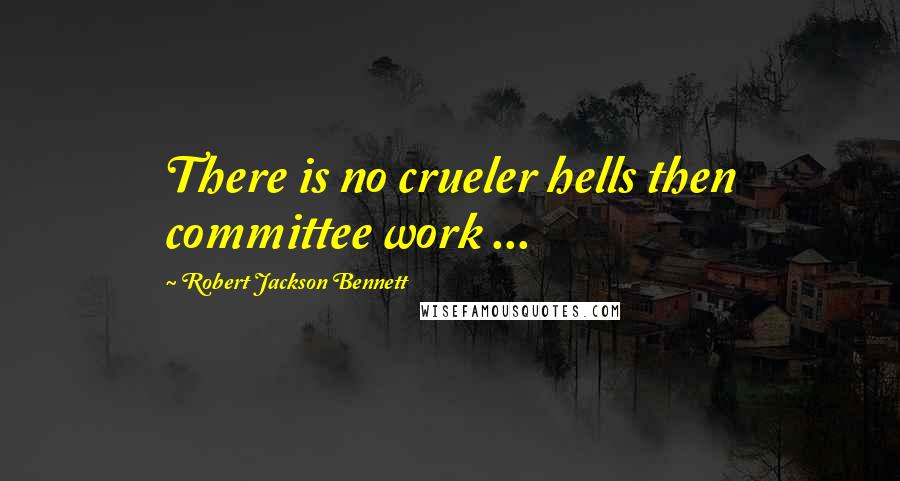 Robert Jackson Bennett Quotes: There is no crueler hells then committee work ...
