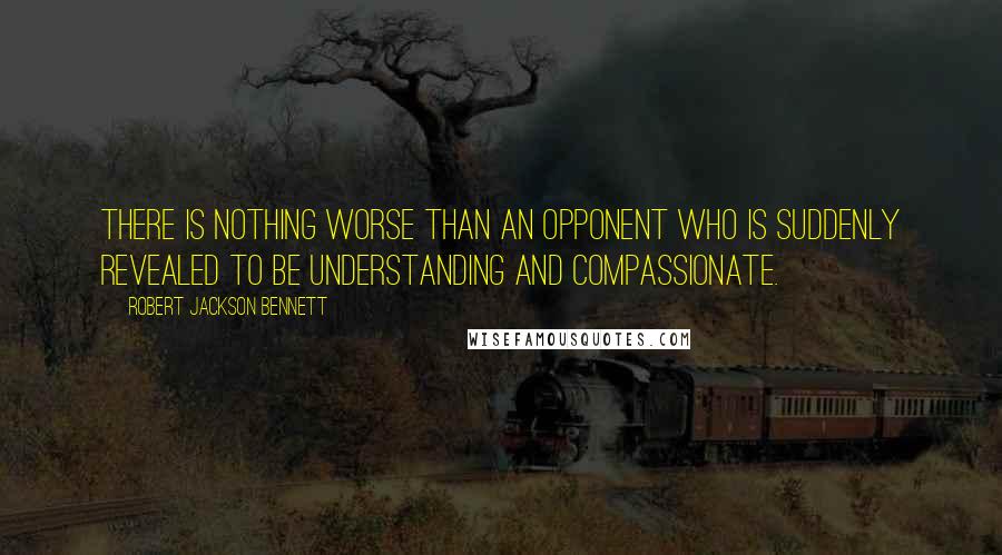 Robert Jackson Bennett Quotes: There is nothing worse than an opponent who is suddenly revealed to be understanding and compassionate.