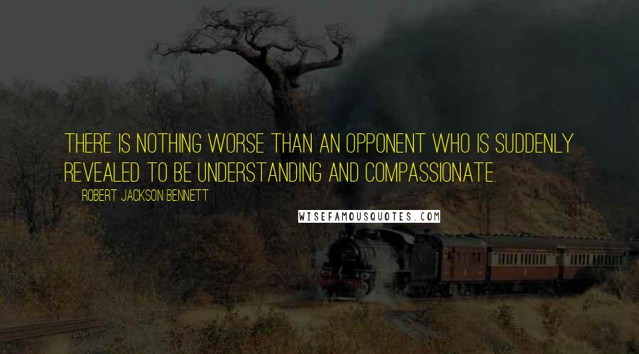 Robert Jackson Bennett Quotes: There is nothing worse than an opponent who is suddenly revealed to be understanding and compassionate.