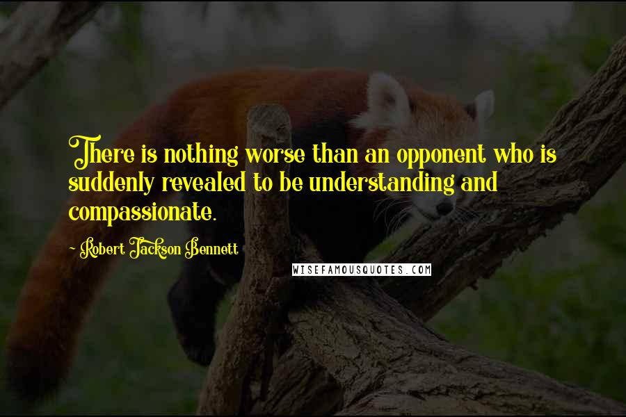 Robert Jackson Bennett Quotes: There is nothing worse than an opponent who is suddenly revealed to be understanding and compassionate.