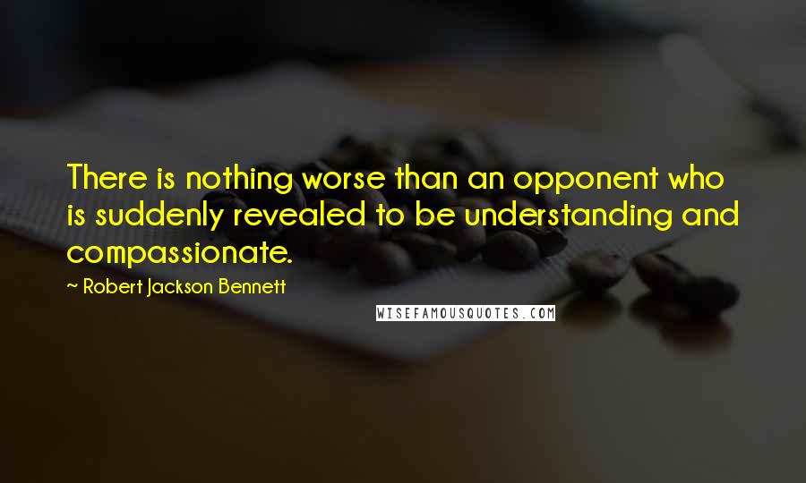 Robert Jackson Bennett Quotes: There is nothing worse than an opponent who is suddenly revealed to be understanding and compassionate.