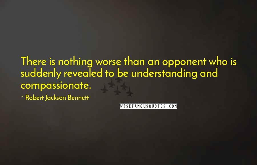 Robert Jackson Bennett Quotes: There is nothing worse than an opponent who is suddenly revealed to be understanding and compassionate.