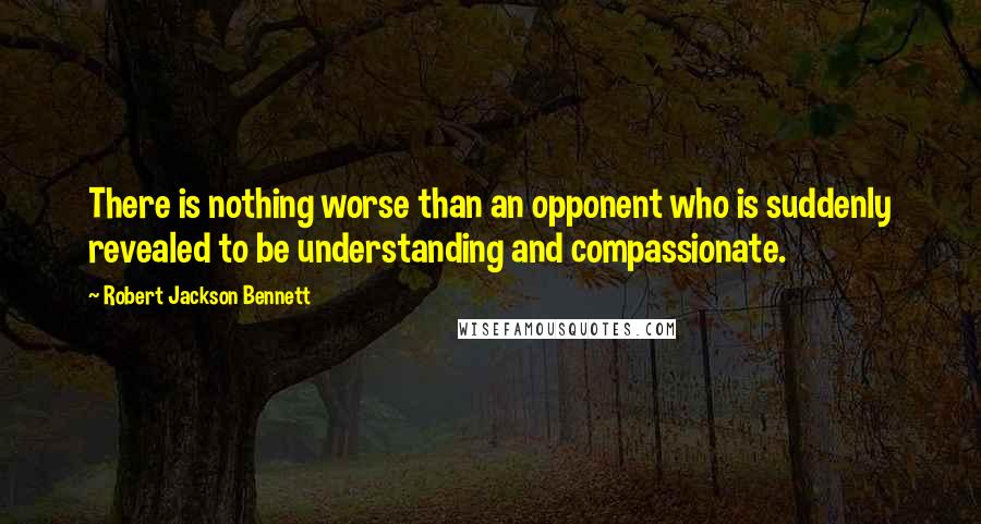 Robert Jackson Bennett Quotes: There is nothing worse than an opponent who is suddenly revealed to be understanding and compassionate.