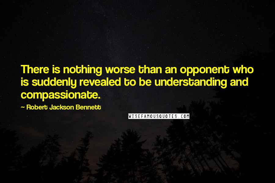 Robert Jackson Bennett Quotes: There is nothing worse than an opponent who is suddenly revealed to be understanding and compassionate.