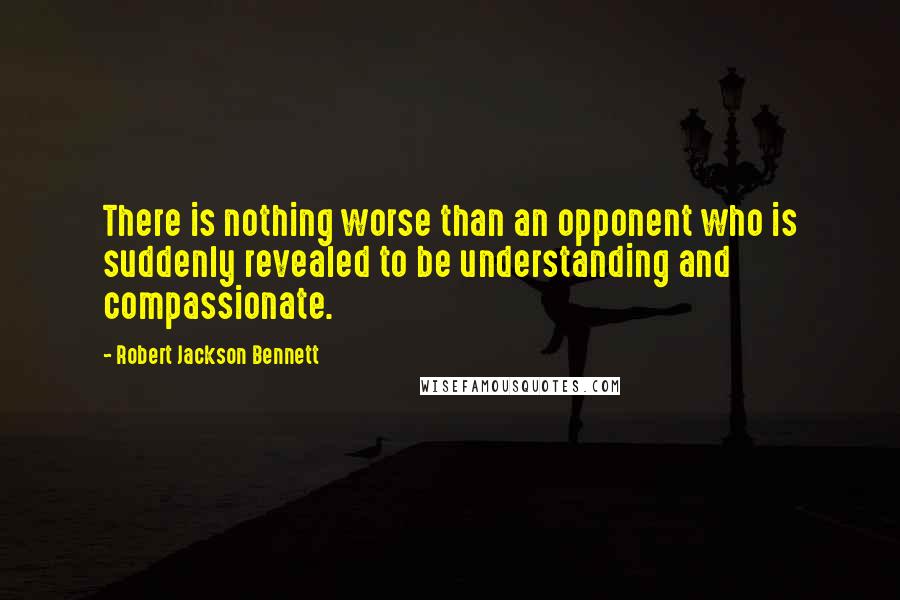 Robert Jackson Bennett Quotes: There is nothing worse than an opponent who is suddenly revealed to be understanding and compassionate.