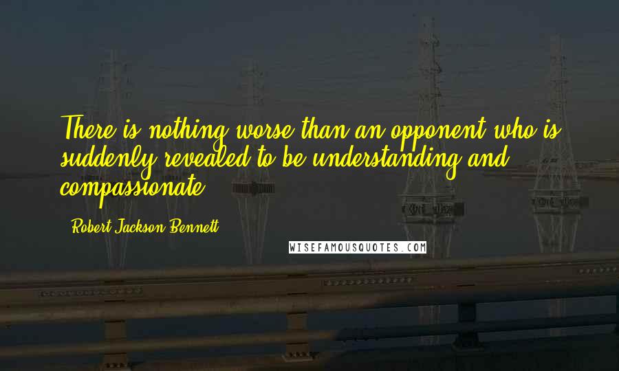 Robert Jackson Bennett Quotes: There is nothing worse than an opponent who is suddenly revealed to be understanding and compassionate.