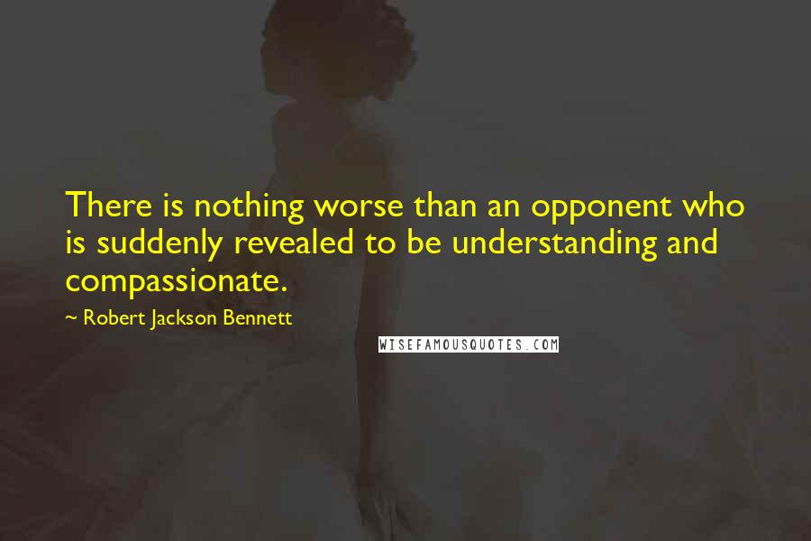 Robert Jackson Bennett Quotes: There is nothing worse than an opponent who is suddenly revealed to be understanding and compassionate.