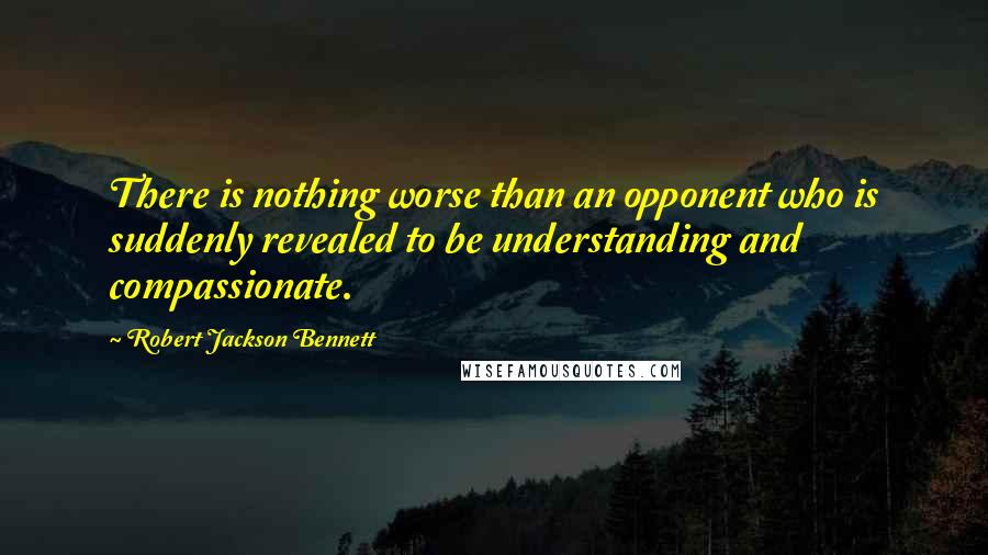 Robert Jackson Bennett Quotes: There is nothing worse than an opponent who is suddenly revealed to be understanding and compassionate.