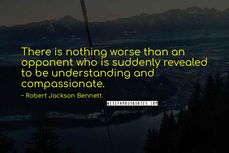 Robert Jackson Bennett Quotes: There is nothing worse than an opponent who is suddenly revealed to be understanding and compassionate.