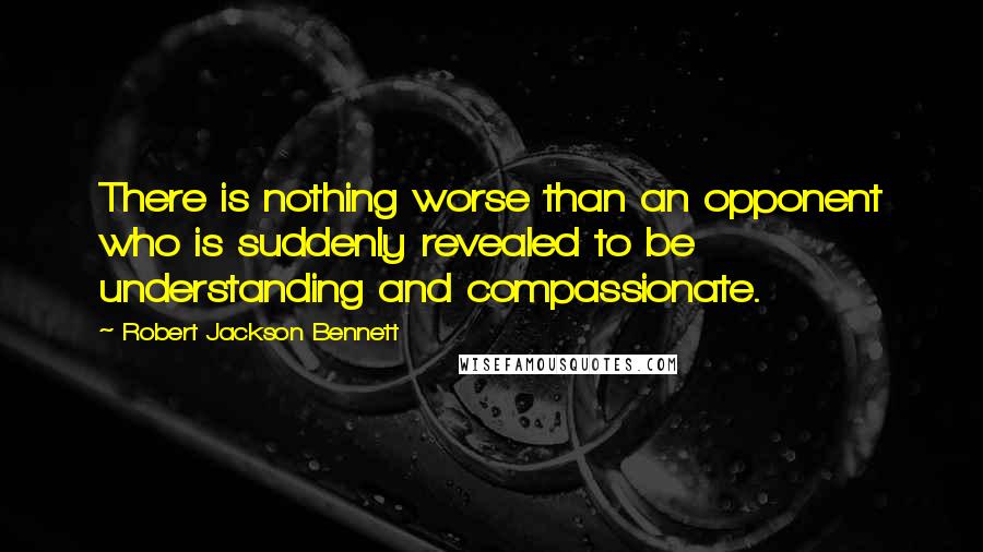 Robert Jackson Bennett Quotes: There is nothing worse than an opponent who is suddenly revealed to be understanding and compassionate.