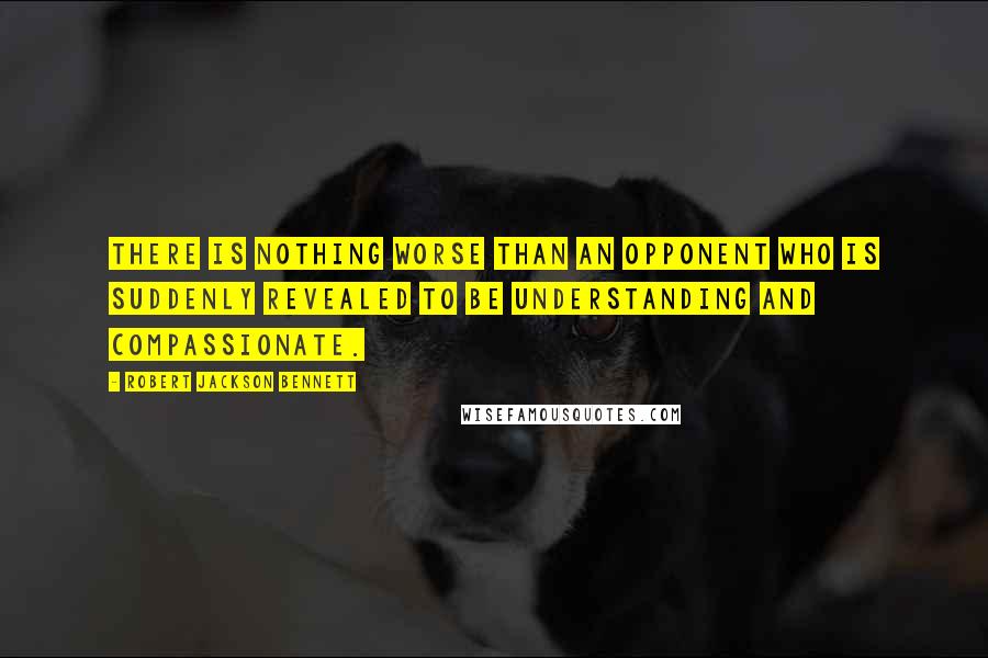 Robert Jackson Bennett Quotes: There is nothing worse than an opponent who is suddenly revealed to be understanding and compassionate.