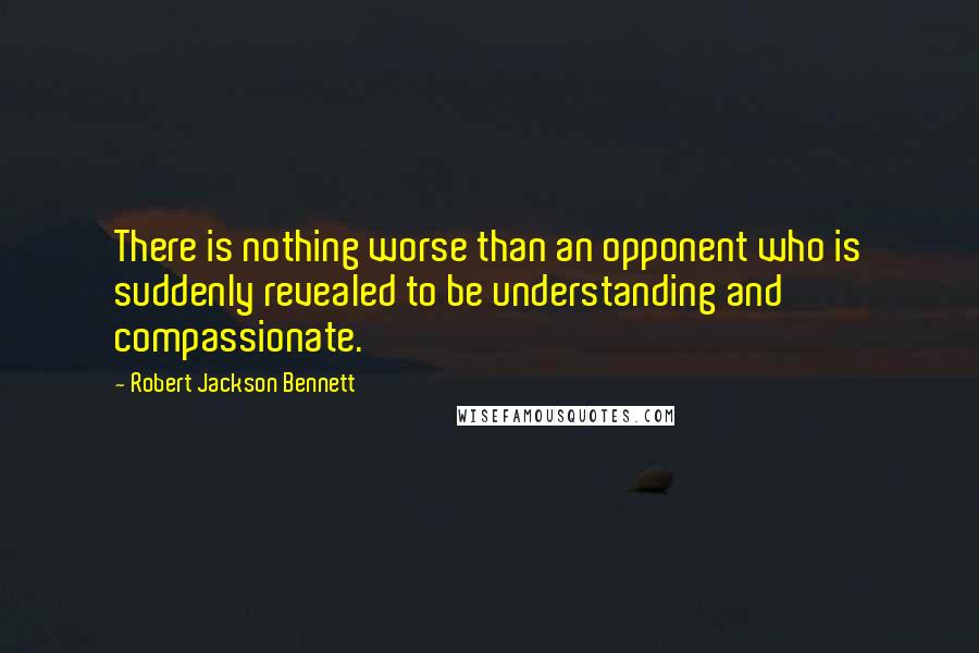 Robert Jackson Bennett Quotes: There is nothing worse than an opponent who is suddenly revealed to be understanding and compassionate.