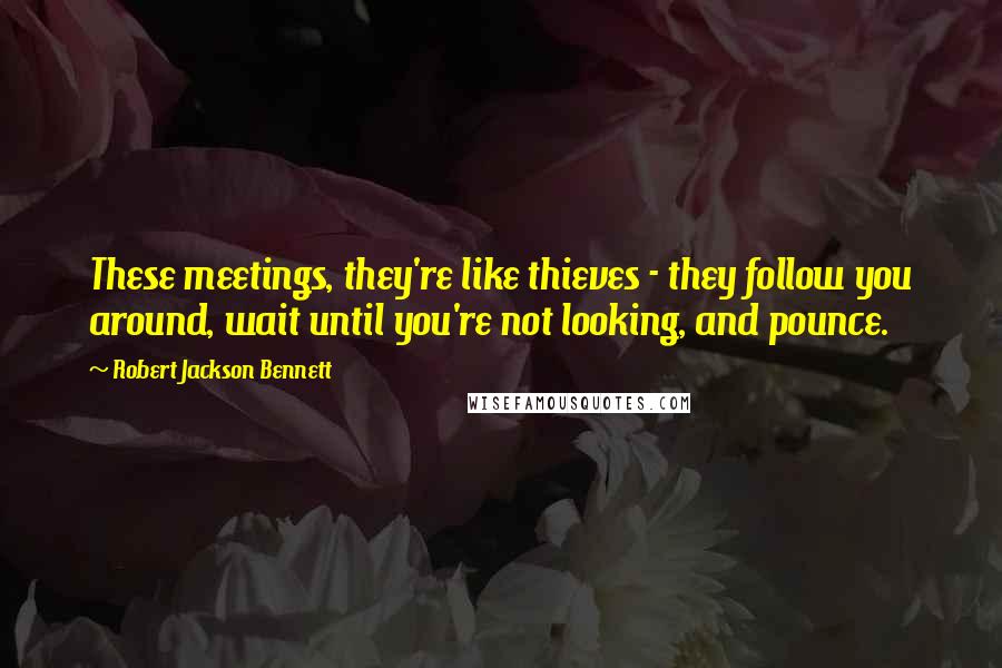 Robert Jackson Bennett Quotes: These meetings, they're like thieves - they follow you around, wait until you're not looking, and pounce.