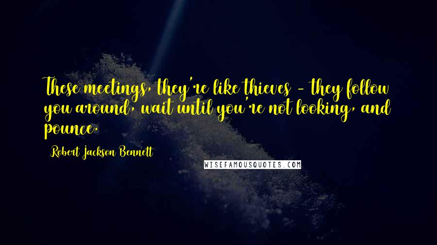 Robert Jackson Bennett Quotes: These meetings, they're like thieves - they follow you around, wait until you're not looking, and pounce.