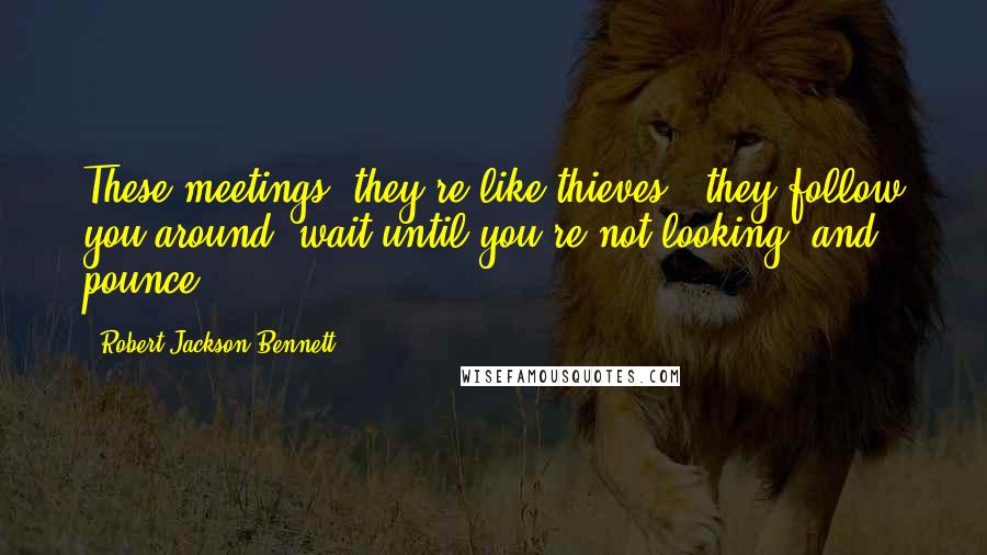Robert Jackson Bennett Quotes: These meetings, they're like thieves - they follow you around, wait until you're not looking, and pounce.