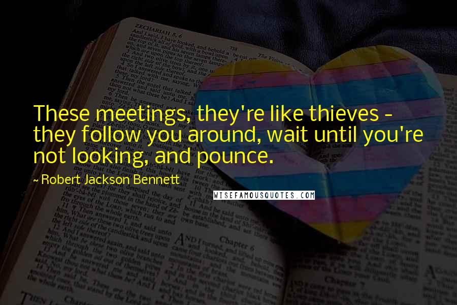 Robert Jackson Bennett Quotes: These meetings, they're like thieves - they follow you around, wait until you're not looking, and pounce.