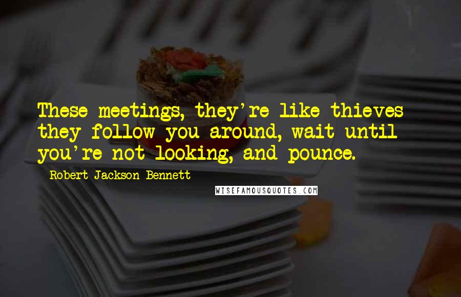 Robert Jackson Bennett Quotes: These meetings, they're like thieves - they follow you around, wait until you're not looking, and pounce.