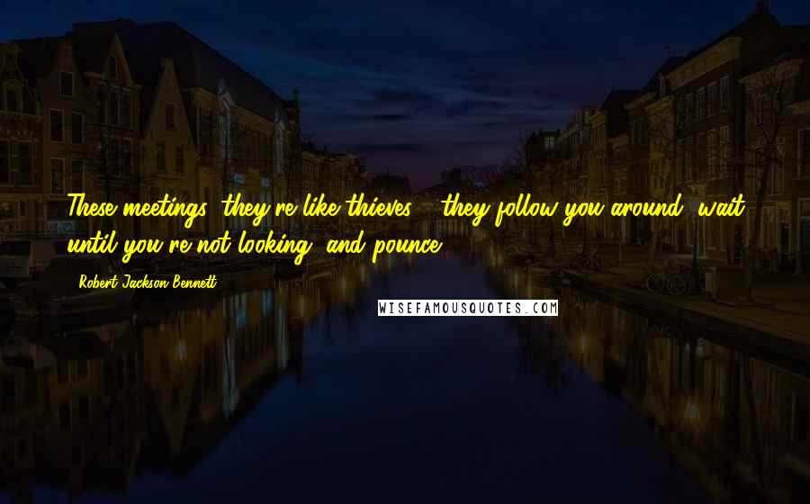 Robert Jackson Bennett Quotes: These meetings, they're like thieves - they follow you around, wait until you're not looking, and pounce.