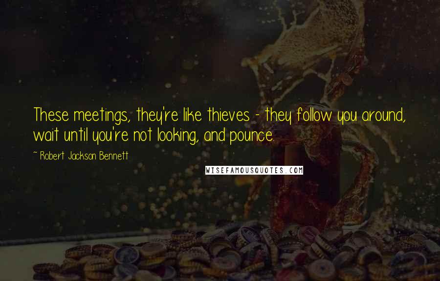 Robert Jackson Bennett Quotes: These meetings, they're like thieves - they follow you around, wait until you're not looking, and pounce.