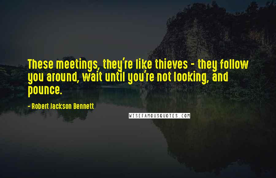 Robert Jackson Bennett Quotes: These meetings, they're like thieves - they follow you around, wait until you're not looking, and pounce.