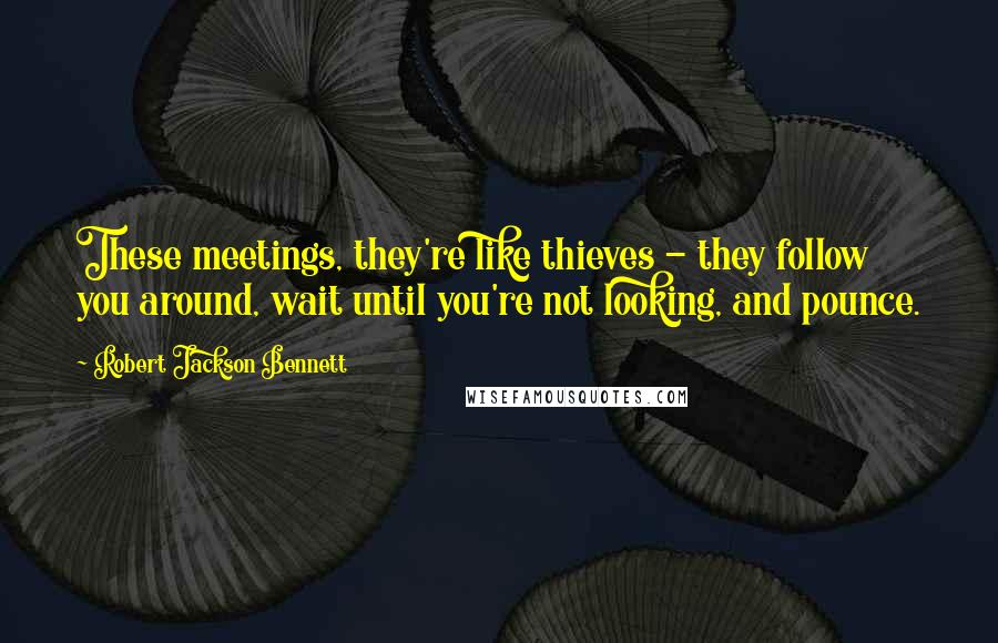 Robert Jackson Bennett Quotes: These meetings, they're like thieves - they follow you around, wait until you're not looking, and pounce.