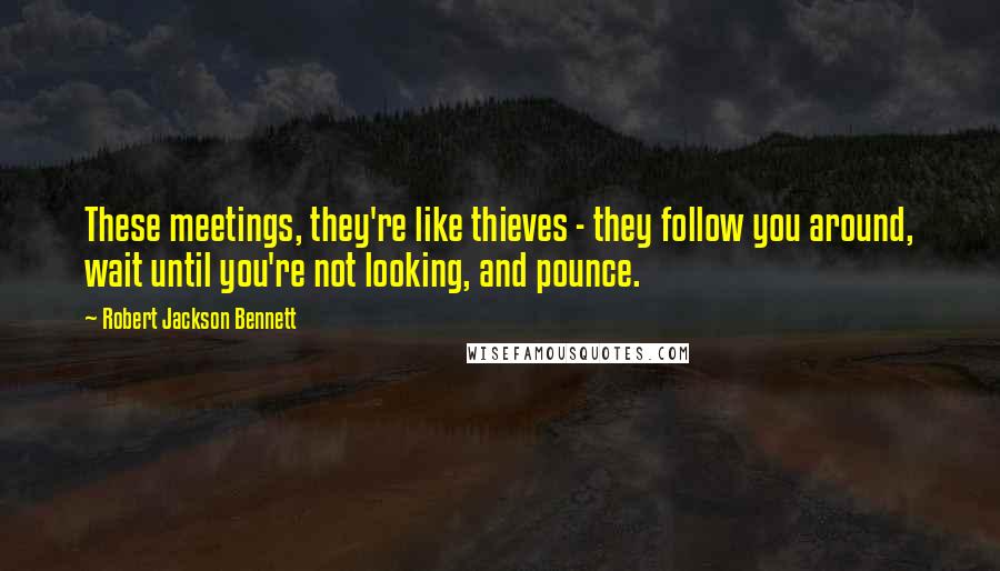 Robert Jackson Bennett Quotes: These meetings, they're like thieves - they follow you around, wait until you're not looking, and pounce.