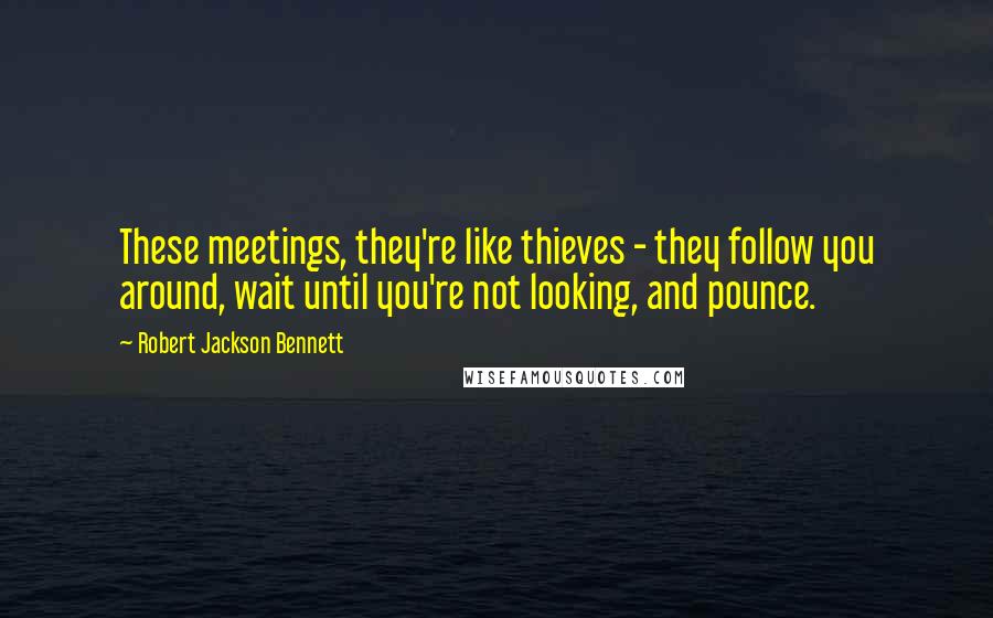 Robert Jackson Bennett Quotes: These meetings, they're like thieves - they follow you around, wait until you're not looking, and pounce.