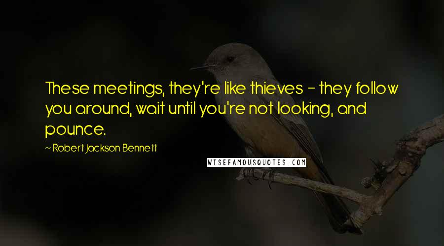 Robert Jackson Bennett Quotes: These meetings, they're like thieves - they follow you around, wait until you're not looking, and pounce.