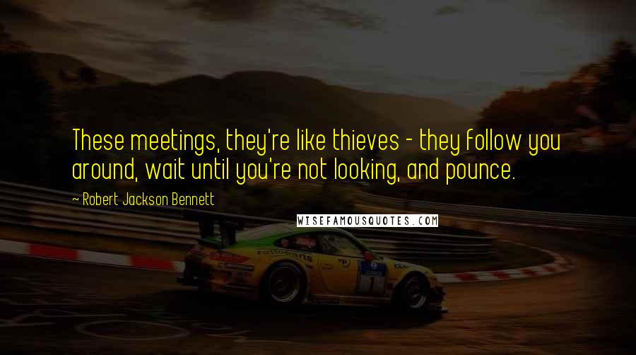 Robert Jackson Bennett Quotes: These meetings, they're like thieves - they follow you around, wait until you're not looking, and pounce.