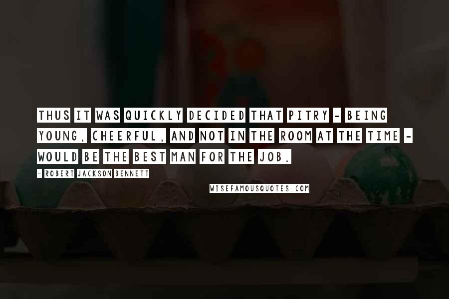 Robert Jackson Bennett Quotes: Thus it was quickly decided that Pitry - being young, cheerful, and not in the room at the time - would be the best man for the job.