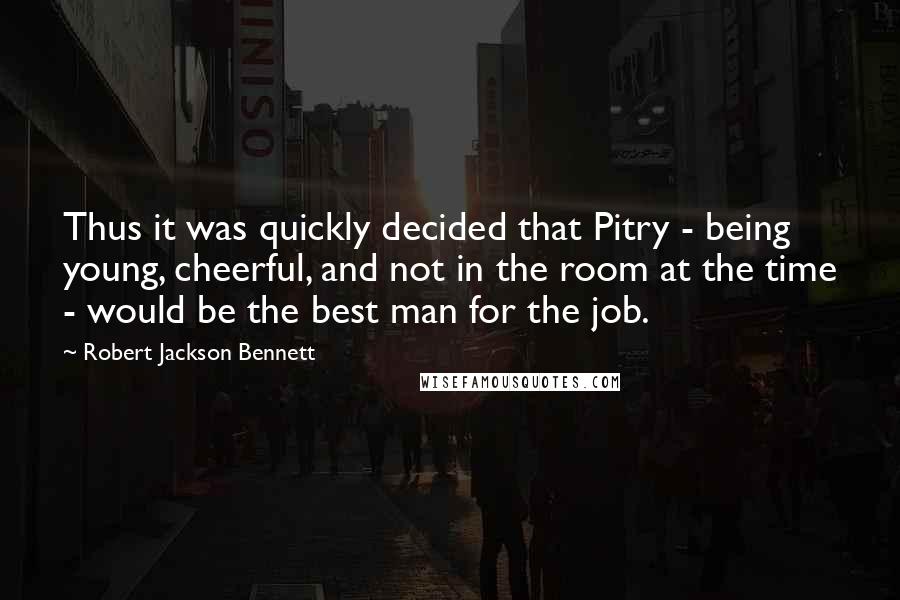 Robert Jackson Bennett Quotes: Thus it was quickly decided that Pitry - being young, cheerful, and not in the room at the time - would be the best man for the job.