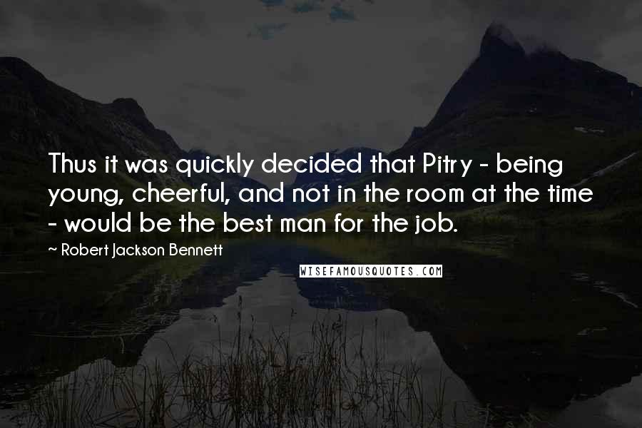 Robert Jackson Bennett Quotes: Thus it was quickly decided that Pitry - being young, cheerful, and not in the room at the time - would be the best man for the job.