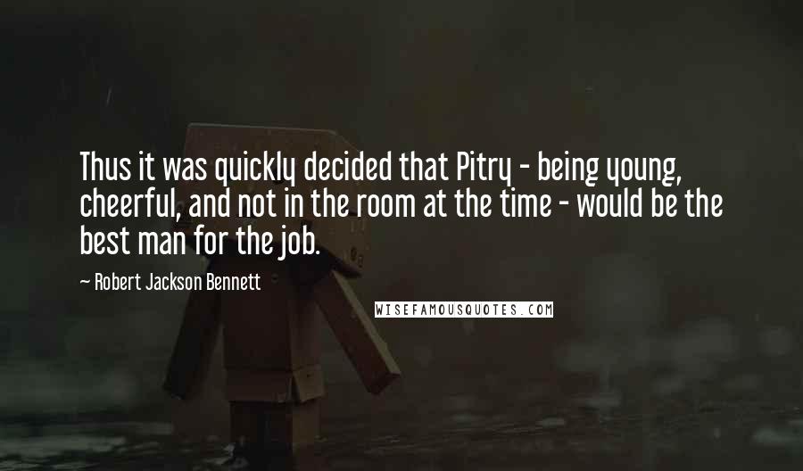 Robert Jackson Bennett Quotes: Thus it was quickly decided that Pitry - being young, cheerful, and not in the room at the time - would be the best man for the job.