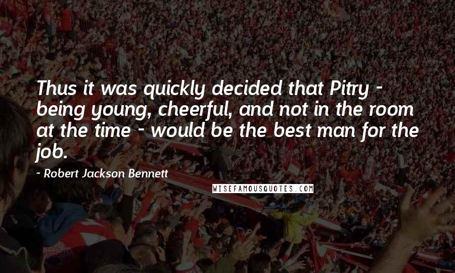 Robert Jackson Bennett Quotes: Thus it was quickly decided that Pitry - being young, cheerful, and not in the room at the time - would be the best man for the job.