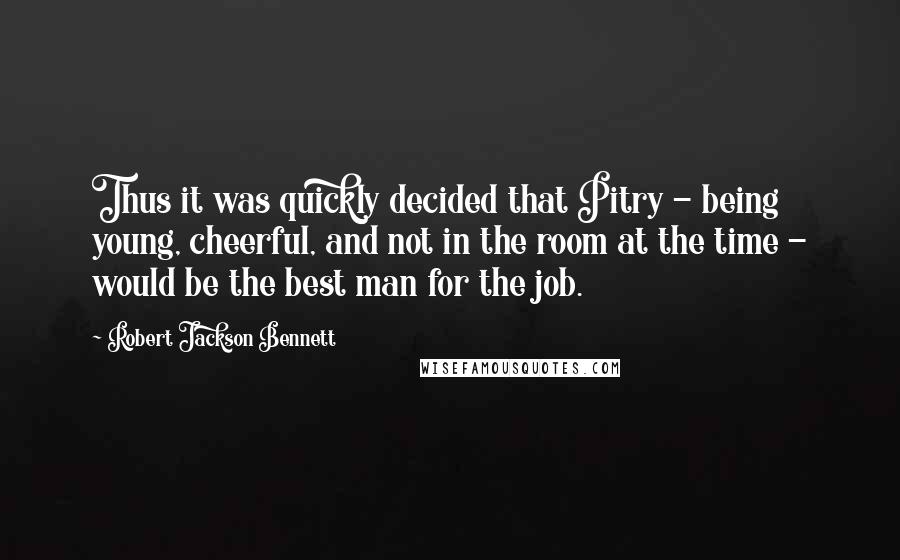 Robert Jackson Bennett Quotes: Thus it was quickly decided that Pitry - being young, cheerful, and not in the room at the time - would be the best man for the job.